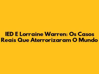 IED E Lorraine Warren: Os Casos Reais Que Aterrorizaram O Mundo