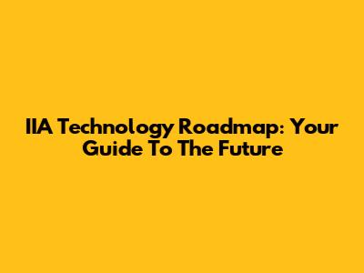 IIA Technology Roadmap: Your Guide To The Future