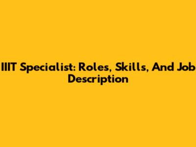 IIIT Specialist: Roles, Skills, And Job Description