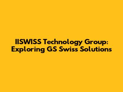 IISWISS Technology Group: Exploring GS Swiss Solutions