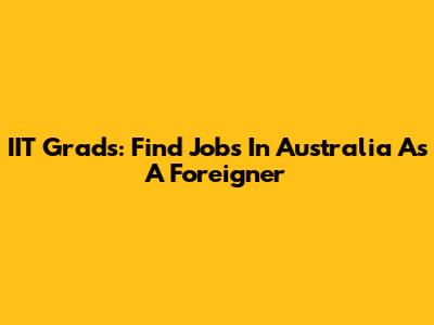 IIT Grads: Find Jobs In Australia As A Foreigner