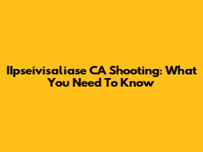 IIpseivisaliase CA Shooting: What You Need To Know