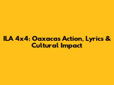 ILA 4x4: Oaxaca's Action, Lyrics & Cultural Impact