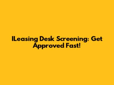 ILeasing Desk Screening: Get Approved Fast!