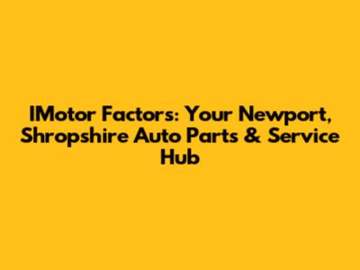 IMotor Factors: Your Newport, Shropshire Auto Parts & Service Hub