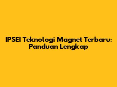 IPSEI Teknologi Magnet Terbaru: Panduan Lengkap