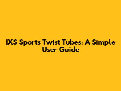 IXS Sports Twist Tubes: A Simple User Guide