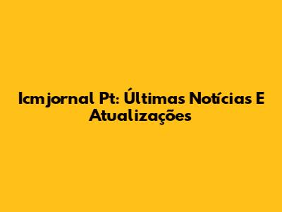 Icmjornal Pt: Últimas Notícias E Atualizações
