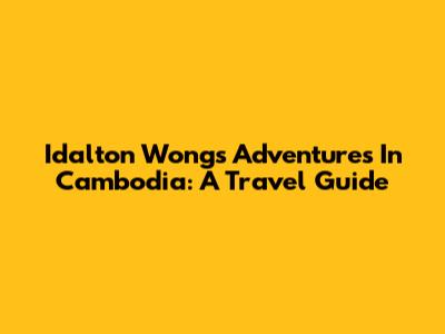 Idalton Wong's Adventures In Cambodia: A Travel Guide