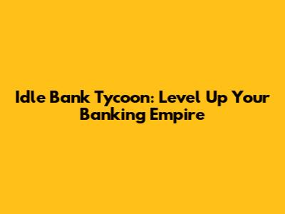 Idle Bank Tycoon: Level Up Your Banking Empire