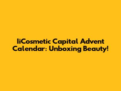 IiCosmetic Capital Advent Calendar: Unboxing Beauty!