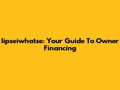 Iipseiwhatse: Your Guide To Owner Financing