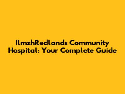 IlmzhRedlands Community Hospital: Your Complete Guide