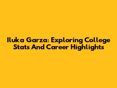 Iluka Garza: Exploring College Stats And Career Highlights