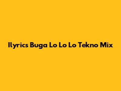 Ilyrics Buga Lo Lo Lo Tekno Mix