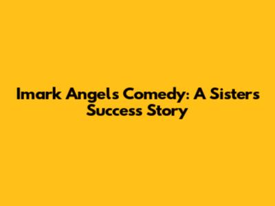 Imark Angel's Comedy: A Sister's Success Story