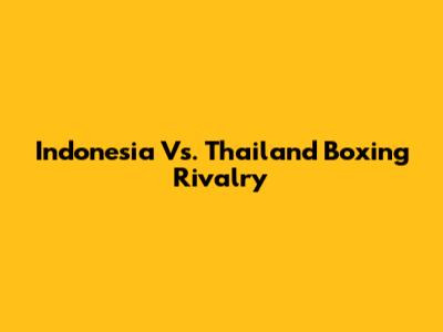 Indonesia Vs. Thailand Boxing Rivalry
