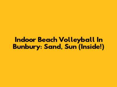 Indoor Beach Volleyball In Bunbury: Sand, Sun (Inside!)