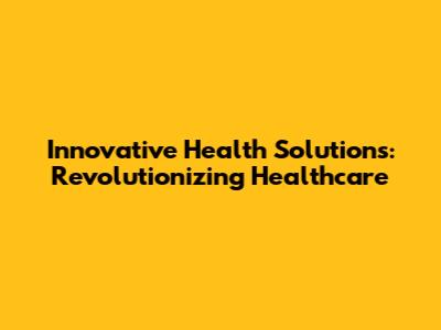 Innovative Health Solutions: Revolutionizing Healthcare