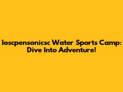 Ioscpensonicsc Water Sports Camp: Dive Into Adventure!