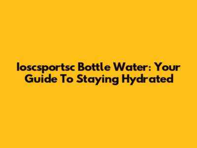 Ioscsportsc Bottle Water: Your Guide To Staying Hydrated