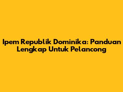Ipem Republik Dominika: Panduan Lengkap Untuk Pelancong