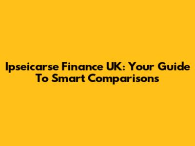 Ipseicarse Finance UK: Your Guide To Smart Comparisons