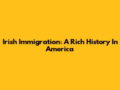 Irish Immigration: A Rich History In America