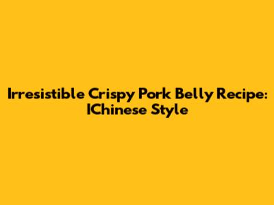 Irresistible Crispy Pork Belly Recipe: IChinese Style