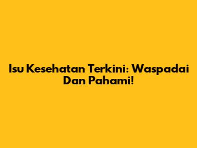 Isu Kesehatan Terkini: Waspadai Dan Pahami!