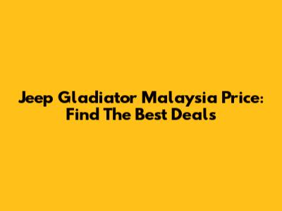 Jeep Gladiator Malaysia Price: Find The Best Deals