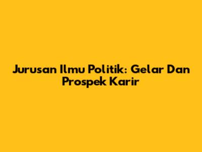 Jurusan Ilmu Politik: Gelar Dan Prospek Karir