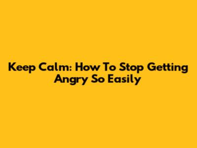 Keep Calm: How To Stop Getting Angry So Easily