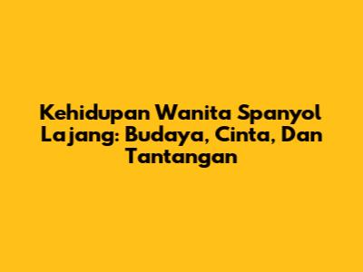 Kehidupan Wanita Spanyol Lajang: Budaya, Cinta, Dan Tantangan