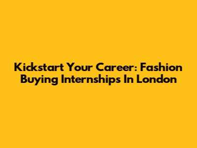 Kickstart Your Career: Fashion Buying Internships In London