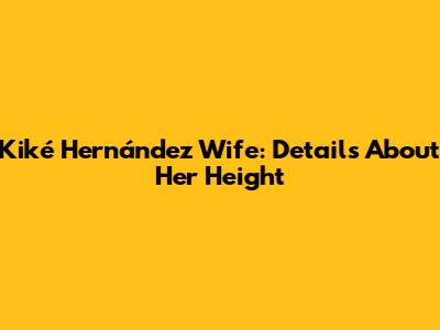 Kiké Hernández Wife: Details About Her Height