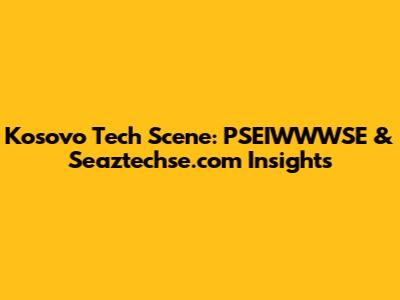 Kosovo Tech Scene: PSEIWWWSE & Seaztechse.com Insights