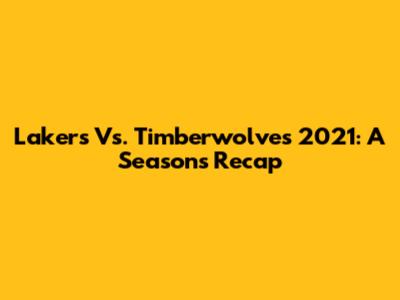 Lakers Vs. Timberwolves 2021: A Season's Recap