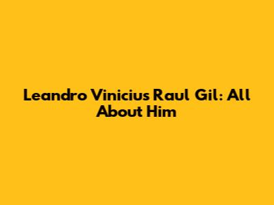 Leandro Vinicius Raul Gil: All About Him