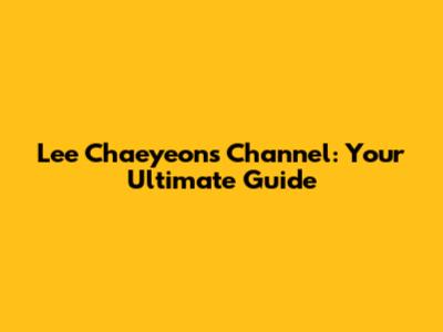 Lee Chaeyeon's Channel: Your Ultimate Guide