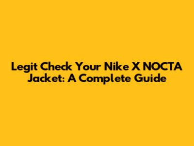 Legit Check Your Nike X NOCTA Jacket: A Complete Guide