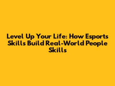 Level Up Your Life: How Esports Skills Build Real-World People Skills