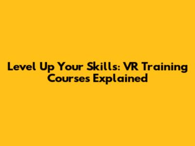 Level Up Your Skills: VR Training Courses Explained