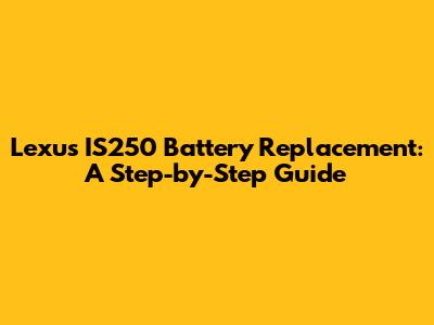 Lexus IS250 Battery Replacement: A Step-by-Step Guide