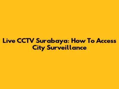 Live CCTV Surabaya: How To Access City Surveillance