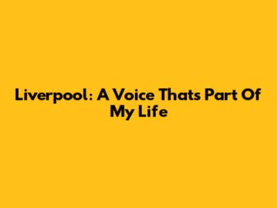 Liverpool: A Voice That's Part Of My Life