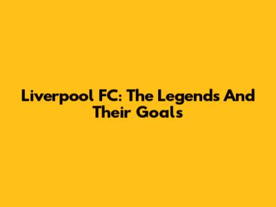 Liverpool FC: The Legends And Their Goals
