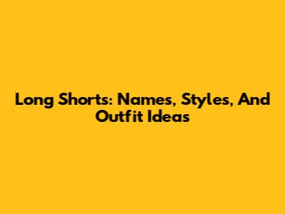 Long Shorts: Names, Styles, And Outfit Ideas