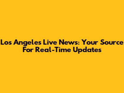 Los Angeles Live News: Your Source For Real-Time Updates