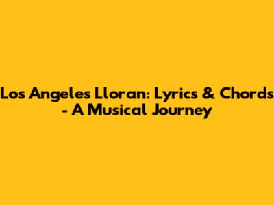 Los Angeles Lloran: Lyrics & Chords - A Musical Journey